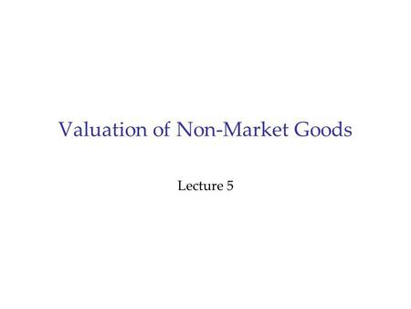 Valuation of Non-Market Goods Lecture 5. Outline 1.Project Evaluation 2.The Need for Values of Non-Market Goods Cost benefit analysis Concepts of economic.