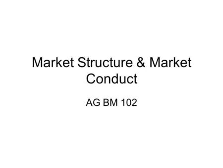 Market Structure & Market Conduct AG BM 102. Market Structure – those characteristics of the market that significantly affect the behavior and interaction.