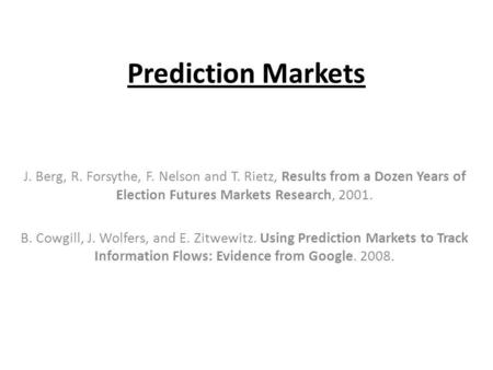 Prediction Markets J. Berg, R. Forsythe, F. Nelson and T. Rietz, Results from a Dozen Years of Election Futures Markets Research, 2001. B. Cowgill, J.