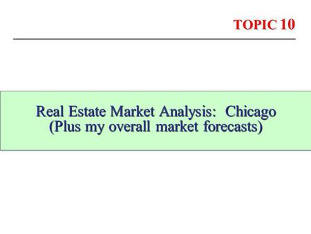 TOPIC 10 Real Estate Market Analysis: Chicago (Plus my overall market forecasts) Real Estate Market Analysis: Chicago (Plus my overall market forecasts)
