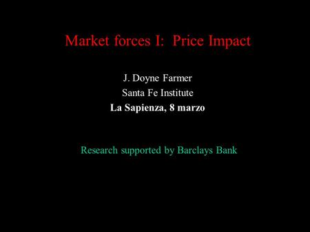 Market forces I: Price Impact J. Doyne Farmer Santa Fe Institute La Sapienza, 8 marzo Research supported by Barclays Bank.