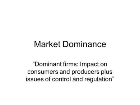 Market Dominance “Dominant firms: Impact on consumers and producers plus issues of control and regulation”