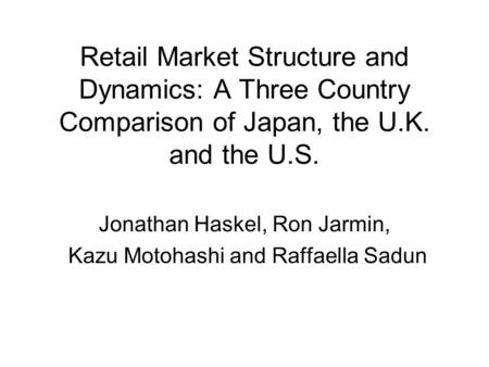 Retail Market Structure and Dynamics: A Three Country Comparison of Japan, the U.K. and the U.S. Jonathan Haskel, Ron Jarmin, Kazu Motohashi and Raffaella.