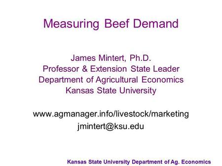 Kansas State University Department of Ag. Economics Measuring Beef Demand James Mintert, Ph.D. Professor & Extension State Leader Department of Agricultural.