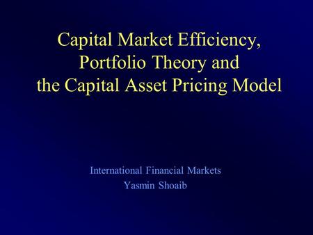 Capital Market Efficiency, Portfolio Theory and the Capital Asset Pricing Model International Financial Markets Yasmin Shoaib.
