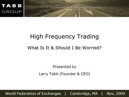 World Federation of Exchanges | Cambridge, MA | Nov, 2009 High Frequency Trading What Is It & Should I Be Worried? Presented by Larry Tabb (Founder & CEO)