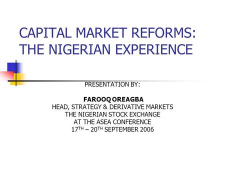 CAPITAL MARKET REFORMS: THE NIGERIAN EXPERIENCE PRESENTATION BY: FAROOQ OREAGBA HEAD, STRATEGY & DERIVATIVE MARKETS THE NIGERIAN STOCK EXCHANGE AT THE.