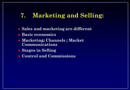 7.Marketing and Selling: l Sales and marketing are different l Basic economics l Marketing; Channels ; Market Communications l Stages in Selling l Control.