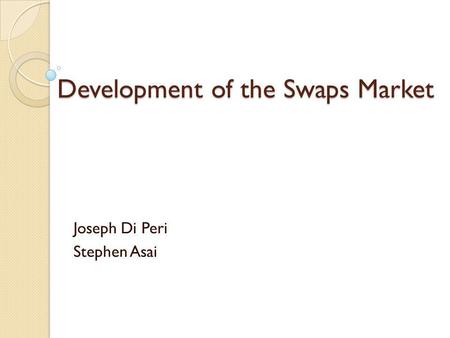 Development of the Swaps Market Joseph Di Peri Stephen Asai.