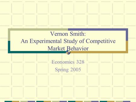 Vernon Smith: An Experimental Study of Competitive Market Behavior Economics 328 Spring 2005.