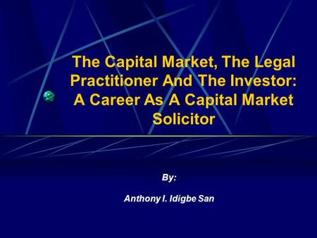 The Capital Market, The Legal Practitioner And The Investor: A Career As A Capital Market Solicitor By: Anthony I. Idigbe San.