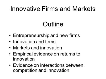 Innovative Firms and Markets Outline Entrepreneurship and new firms Innovation and firms Markets and innovation Empirical evidence on returns to innovation.