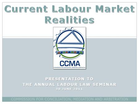PRESENTATION TO THE ANNUAL LABOUR LAW SEMINAR 30 JUNE 2011 COMMISSION FOR CONCILIATION, MEDIATION AND ARBITRATION.