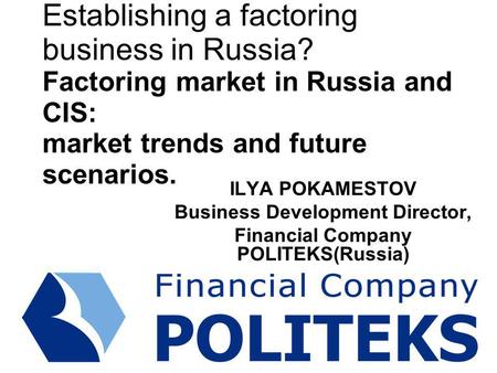 Establishing a factoring business in Russia? Factoring market in Russia and CIS: market trends and future scenarios. ILYA POKAMESTOV Business Development.