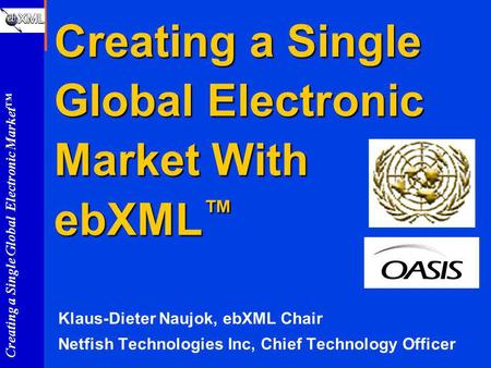 Creating a Single Global Electronic Market Creating a Single Global Electronic Market With ebXML Creating a Single Global Electronic Market With ebXML.