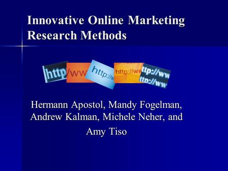 Innovative Online Marketing Research Methods Hermann Apostol, Mandy Fogelman, Andrew Kalman, Michele Neher, and Amy Tiso.