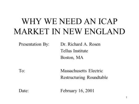 1 WHY WE NEED AN ICAP MARKET IN NEW ENGLAND Presentation By: Dr. Richard A. Rosen Tellus Institute Boston, MA To: Massachusetts Electric Restructuring.