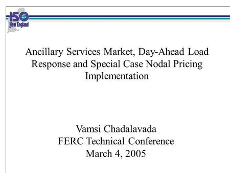 Ancillary Services Market, Day-Ahead Load Response and Special Case Nodal Pricing Implementation Vamsi Chadalavada FERC Technical Conference March 4, 2005.