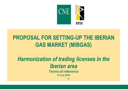 PROPOSAL FOR SETTING-UP THE IBERIAN GAS MARKET (MIBGAS) Harmonization of trading licenses in the Iberian area Terms of reference 10 July 2008.
