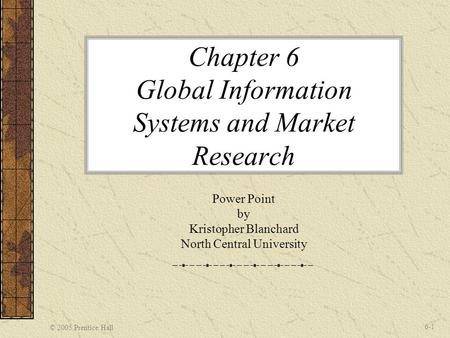 © 2005 Prentice Hall 6-1 Chapter 6 Global Information Systems and Market Research Power Point by Kristopher Blanchard North Central University.