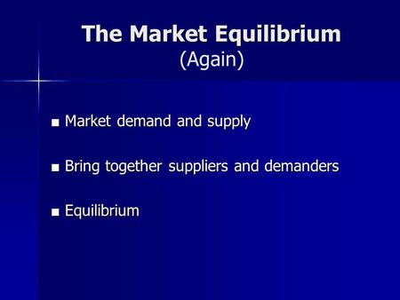 The Market Equilibrium The Market Equilibrium (Again) Market demand and supply Market demand and supply Bring together suppliers and demanders Bring together.