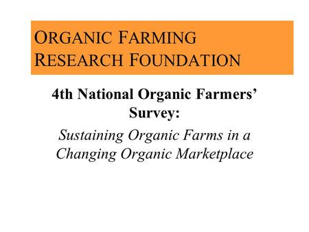 O RGANIC F ARMING R ESEARCH F OUNDATION 4th National Organic Farmers Survey: Sustaining Organic Farms in a Changing Organic Marketplace.