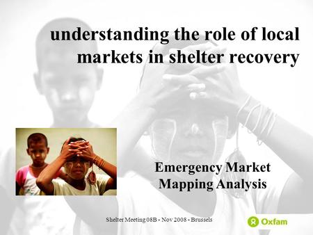 Shelter Meeting 08B - Nov 2008 - Brussels understanding the role of local markets in shelter recovery Emergency Market Mapping Analysis.