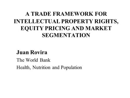 A TRADE FRAMEWORK FOR INTELLECTUAL PROPERTY RIGHTS, EQUITY PRICING AND MARKET SEGMENTATION Juan Rovira The World Bank Health, Nutrition and Population.
