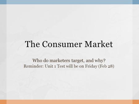 The Consumer Market Who do marketers target, and why? Reminder: Unit 1 Test will be on Friday (Feb 28)
