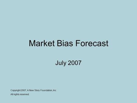Market Bias Forecast July 2007 Copyright 2007, A New Story Foundation, Inc All rights reserved.