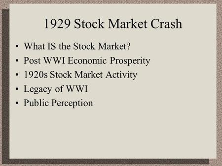 1929 Stock Market Crash What IS the Stock Market? Post WWI Economic Prosperity 1920s Stock Market Activity Legacy of WWI Public Perception.