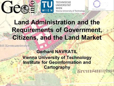 Land Administration and the Requirements of Government, Citizens, and the Land Market Gerhard NAVRATIL Vienna University of Technology Institute for Geoinformation.