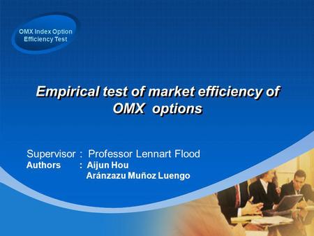 OMX Index Option Efficiency Test Empirical test of market efficiency of OMX options Supervisor : Professor Lennart Flood Authors : Aijun Hou Aránzazu Muñoz.