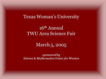 Texas Womans University 16 th Annual TWU Area Science Fair March 5, 2005 sponsored by Science & Mathematics Center for Women.