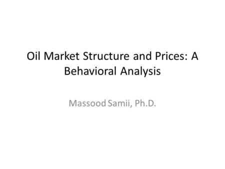 Oil Market Structure and Prices: A Behavioral Analysis Massood Samii, Ph.D.