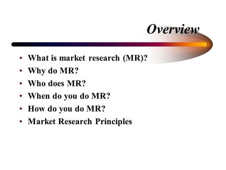 Overview What is market research (MR)? Why do MR? Who does MR? When do you do MR? How do you do MR? Market Research Principles.