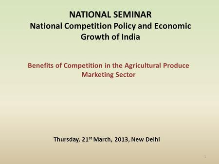 Benefits of Competition in the Agricultural Produce Marketing Sector NATIONAL SEMINAR National Competition Policy and Economic Growth of India Thursday,