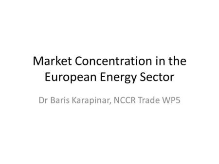 Market Concentration in the European Energy Sector Dr Baris Karapinar, NCCR Trade WP5.