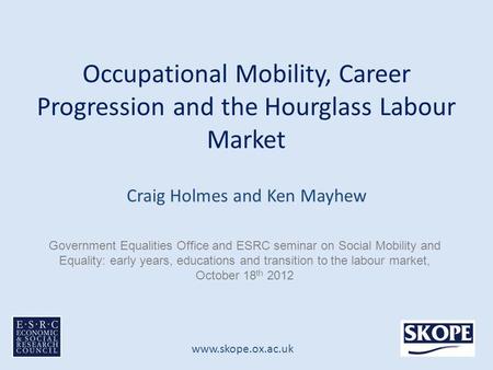 Www.skope.ox.ac.uk Occupational Mobility, Career Progression and the Hourglass Labour Market Craig Holmes and Ken Mayhew Government Equalities Office and.