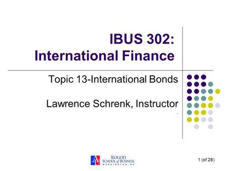 1 (of 26) IBUS 302: International Finance Topic 13-International Bonds Lawrence Schrenk, Instructor.