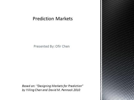 Presented By: Ofir Chen Based on: Designing Markets for Prediction by Yilling Chen and David M. Pennock 2010.