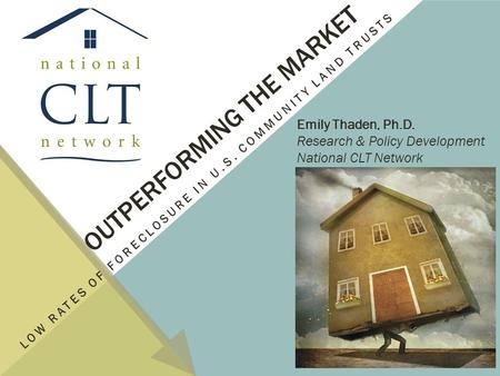 OUTPERFORMING THE MARKET LOW RATES OF FORECLOSURE IN U.S. COMMUNITY LAND TRUSTS Emily Thaden, Ph.D. Research & Policy Development National CLT Network.