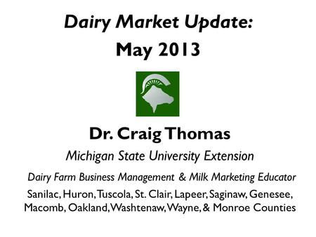 Dairy Market Update: May 2013 Dr. Craig Thomas Michigan State University Extension Dairy Farm Business Management & Milk Marketing Educator Sanilac, Huron,