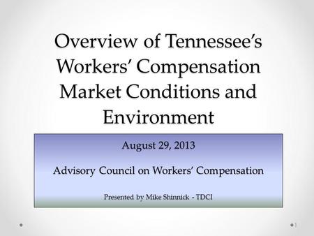 Overview of Tennessees Workers Compensation Market Conditions and Environment August 29, 2013 Advisory Council on Workers Compensation Presented by Mike.