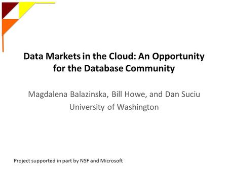 Data Markets in the Cloud: An Opportunity for the Database Community Magdalena Balazinska, Bill Howe, and Dan Suciu University of Washington Project supported.