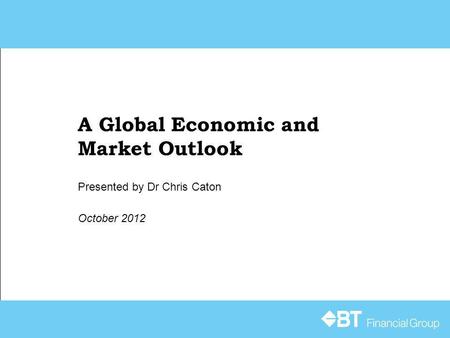 A Global Economic and Market Outlook October 2012 Presented by Dr Chris Caton.