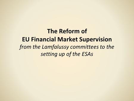 The Reform of EU Financial Market Supervision from the Lamfalussy committees to the setting up of the ESAs.