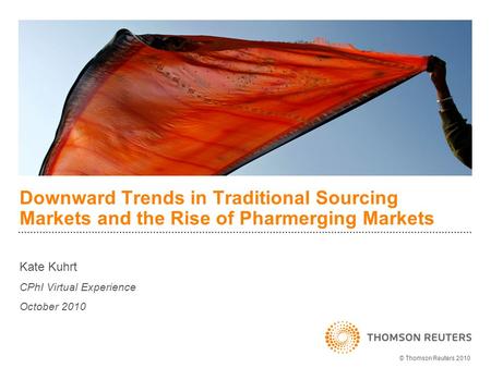 Downward Trends in Traditional Sourcing Markets and the Rise of Pharmerging Markets Kate Kuhrt CPhI Virtual Experience October 2010 © Thomson Reuters 2010.