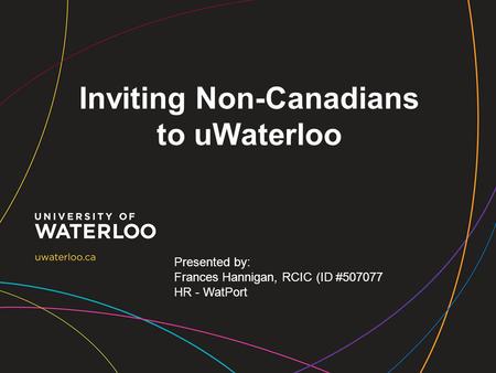 Inviting Non-Canadians to uWaterloo Presented by: Frances Hannigan, RCIC (ID #507077 HR - WatPort.