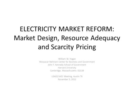 ELECTRICITY MARKET REFORM: Market Design, Resource Adequacy and Scarcity Pricing William W. Hogan Mossavar-Rahmani Center for Business and Government John.